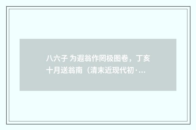 八六子 为遐翁作罔极图卷，丁亥十月送翁南（清末近现代初·吴湖帆）释义及解释