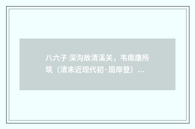 八六子 深沟故清溪关，韦南康所筑（清末近现代初·周岸登）释义及解释