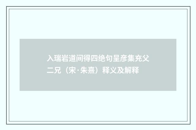 入瑞岩道间得四绝句呈彦集充父二兄（宋·朱熹）释义及解释