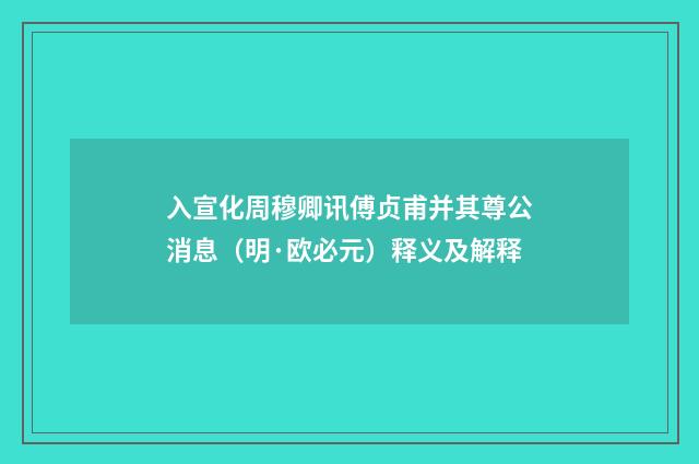 入宣化周穆卿讯傅贞甫并其尊公消息（明·欧必元）释义及解释
