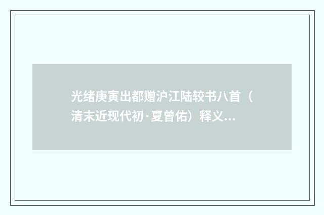 光绪庚寅出都赠沪江陆较书八首（清末近现代初·夏曾佑）释义及解释