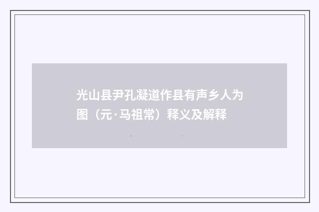 光山县尹孔凝道作县有声乡人为图（元·马祖常）释义及解释