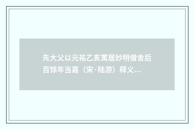 先大父以元祐乙亥寓居妙明僧舍后百馀年当嘉（宋·陆游）释义及解释