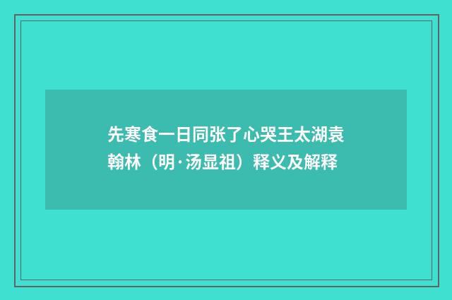 先寒食一日同张了心哭王太湖袁翰林（明·汤显祖）释义及解释