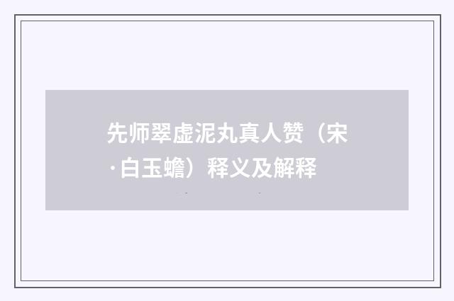 先师翠虚泥丸真人赞（宋·白玉蟾）释义及解释