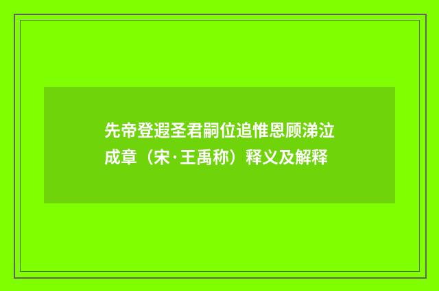 先帝登遐圣君嗣位追惟恩顾涕泣成章（宋·王禹称）释义及解释