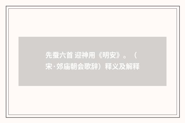 先蚕六首 迎神用《明安》。（宋·郊庙朝会歌辞）释义及解释