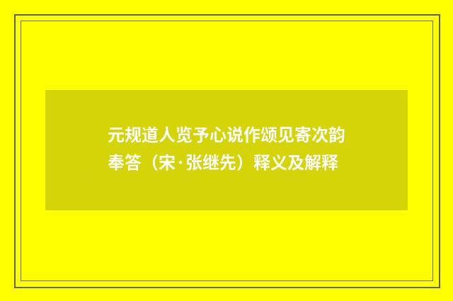 元规道人览予心说作颂见寄次韵奉答（宋·张继先）释义及解释