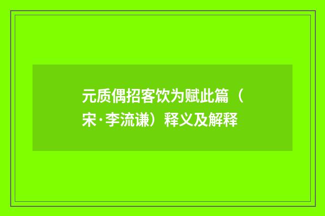 元质偶招客饮为赋此篇（宋·李流谦）释义及解释