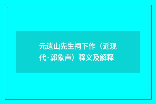 元遗山先生祠下作（近现代·郭象声）释义及解释