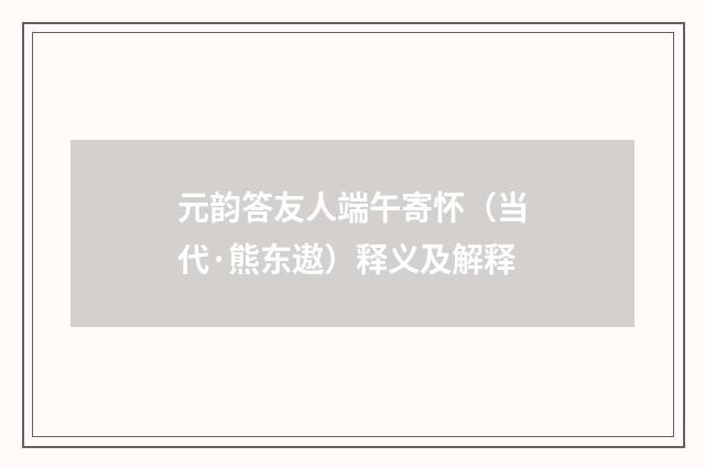 元韵答友人端午寄怀（当代·熊东遨）释义及解释