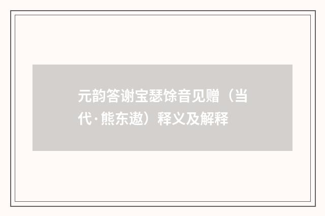 元韵答谢宝瑟馀音见赠（当代·熊东遨）释义及解释