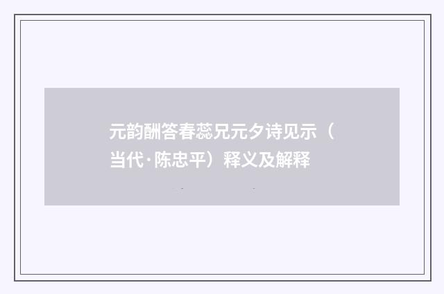 元韵酬答春蕊兄元夕诗见示（当代·陈忠平）释义及解释
