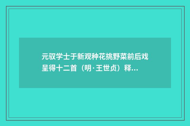 元驭学士于新观种花挑野菜前后戏呈得十二首（明·王世贞）释义及解释