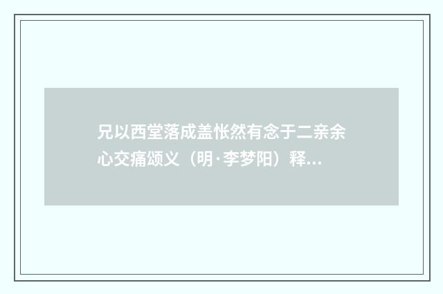 兄以西堂落成盖怅然有念于二亲余心交痛颂义（明·李梦阳）释义及解释