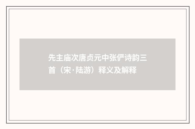 先主庙次唐贞元中张俨诗韵三首（宋·陆游）释义及解释