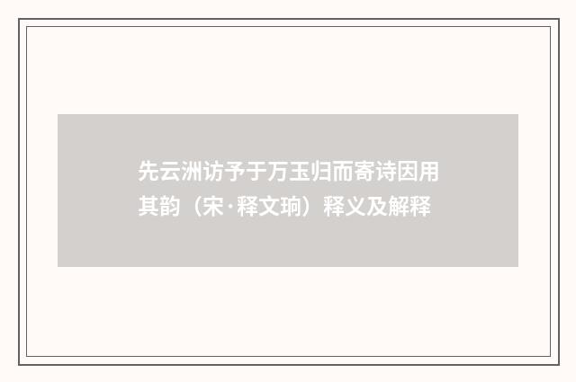 先云洲访予于万玉归而寄诗因用其韵（宋·释文珦）释义及解释