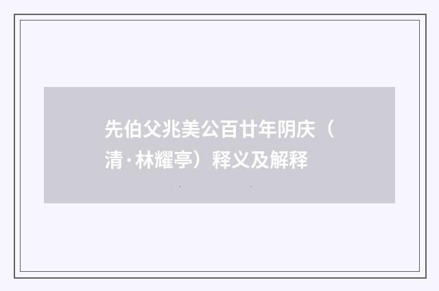 先伯父兆美公百廿年阴庆（清·林耀亭）释义及解释