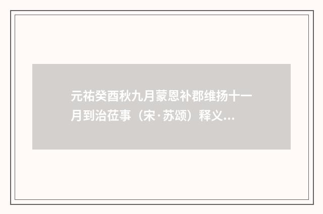 元祐癸酉秋九月蒙恩补郡维扬十一月到治莅事（宋·苏颂）释义及解释