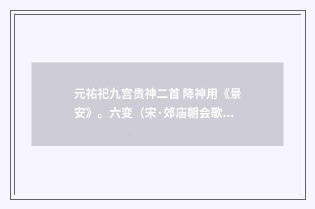 元祐祀九宫贵神二首 降神用《景安》。六变（宋·郊庙朝会歌辞）释义及解释