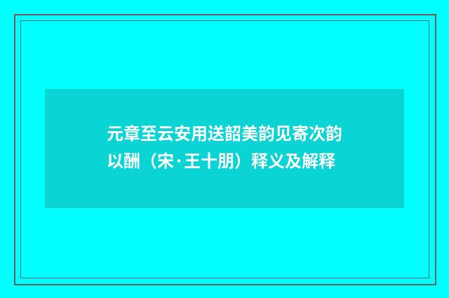 元章至云安用送韶美韵见寄次韵以酬（宋·王十朋）释义及解释