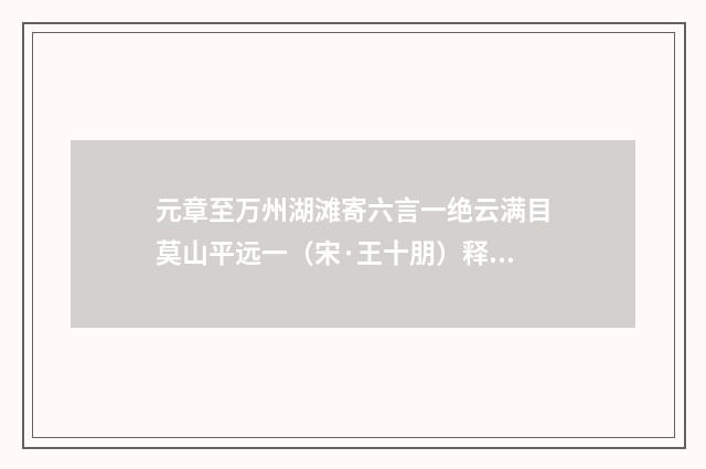 元章至万州湖滩寄六言一绝云满目莫山平远一（宋·王十朋）释义及解释