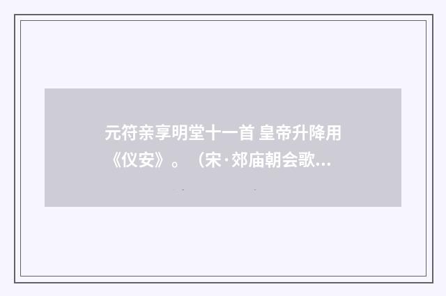 元符亲享明堂十一首 皇帝升降用《仪安》。（宋·郊庙朝会歌辞）释义及解释