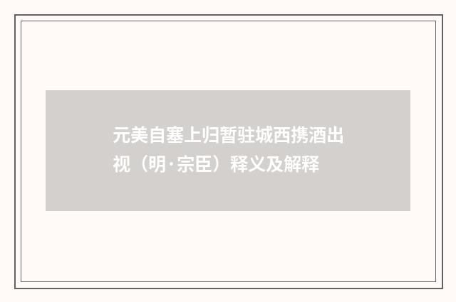 元美自塞上归暂驻城西携酒出视（明·宗臣）释义及解释