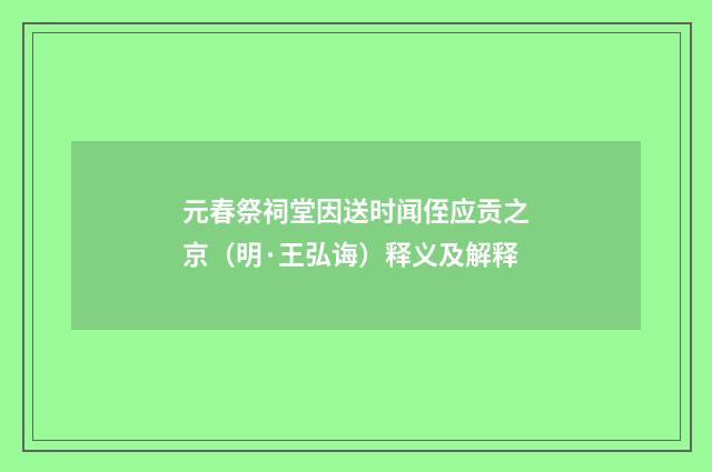 元春祭祠堂因送时闻侄应贡之京（明·王弘诲）释义及解释