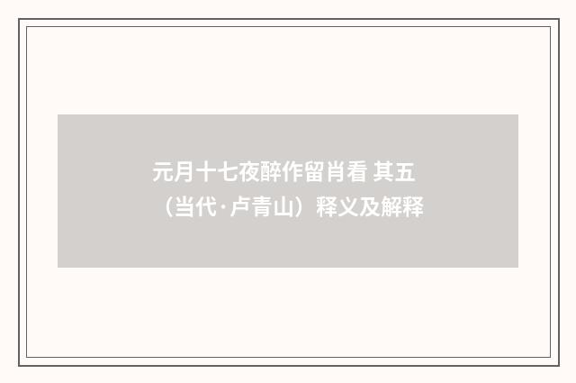 元月十七夜醉作留肖看 其五（当代·卢青山）释义及解释