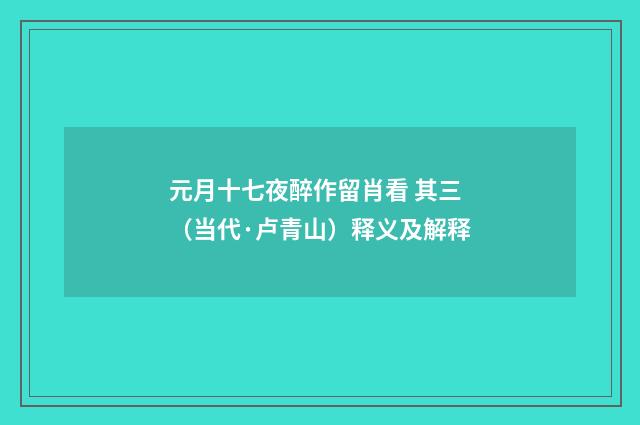 元月十七夜醉作留肖看 其三（当代·卢青山）释义及解释
