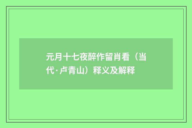 元月十七夜醉作留肖看（当代·卢青山）释义及解释