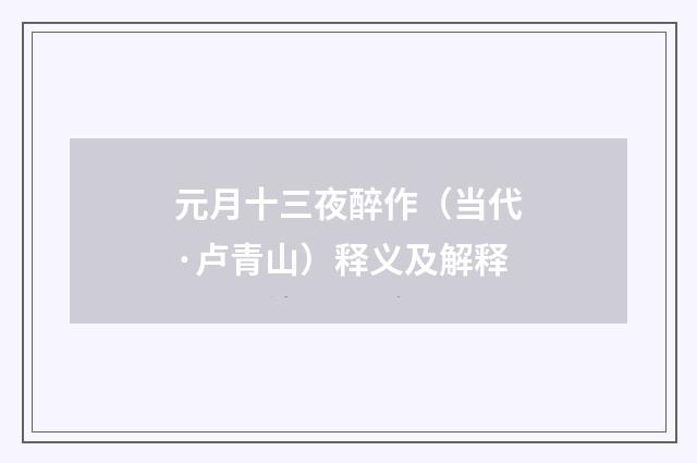 元月十三夜醉作（当代·卢青山）释义及解释
