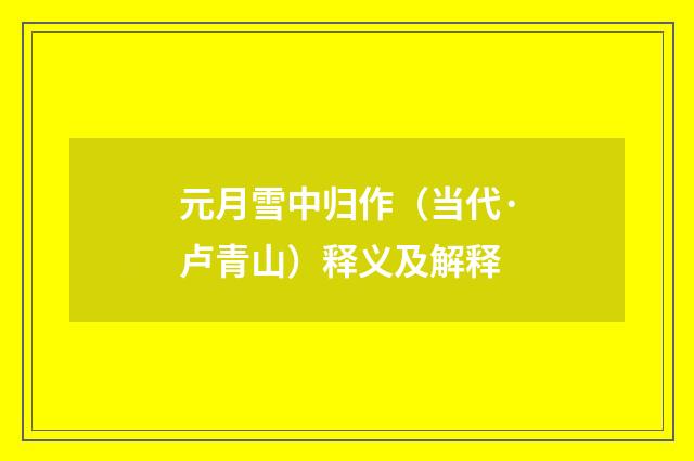 元月雪中归作（当代·卢青山）释义及解释