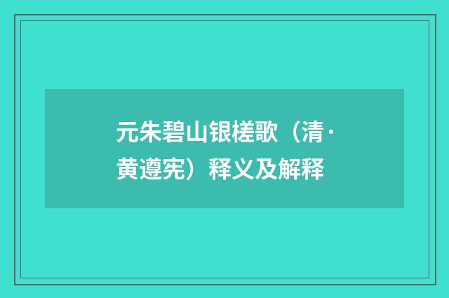 元朱碧山银槎歌（清·黄遵宪）释义及解释