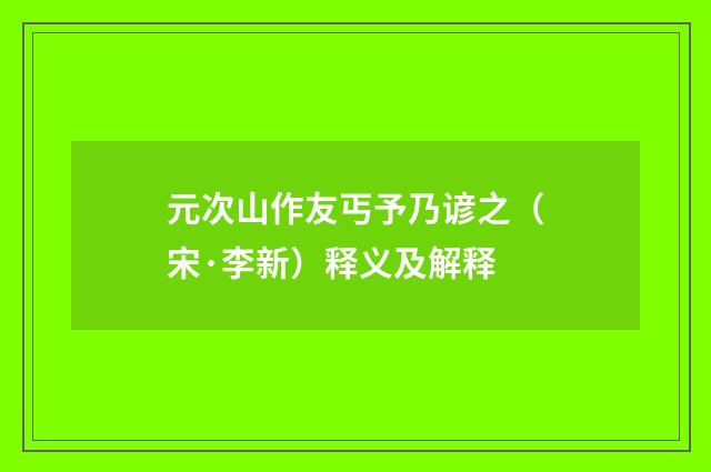 元次山作友丐予乃谚之（宋·李新）释义及解释