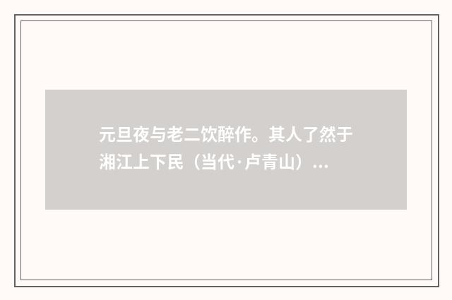 元旦夜与老二饮醉作。其人了然于湘江上下民（当代·卢青山）释义及解释