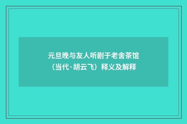 元旦晚与友人听剧于老舍茶馆（当代·胡云飞）释义及解释