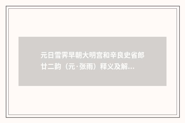 元日雪霁早朝大明宫和辛良史省郎廿二韵（元·张雨）释义及解释