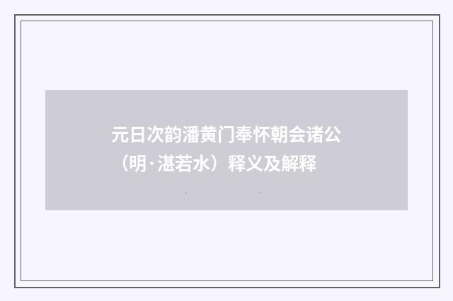 元日次韵潘黄门奉怀朝会诸公（明·湛若水）释义及解释