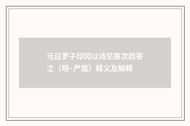 元日罗子印冈以诗见寄次韵答之（明·严嵩）释义及解释