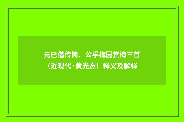 元巳偕传筒、公孚梅园赏梅三首（近现代·黄光焘）释义及解释