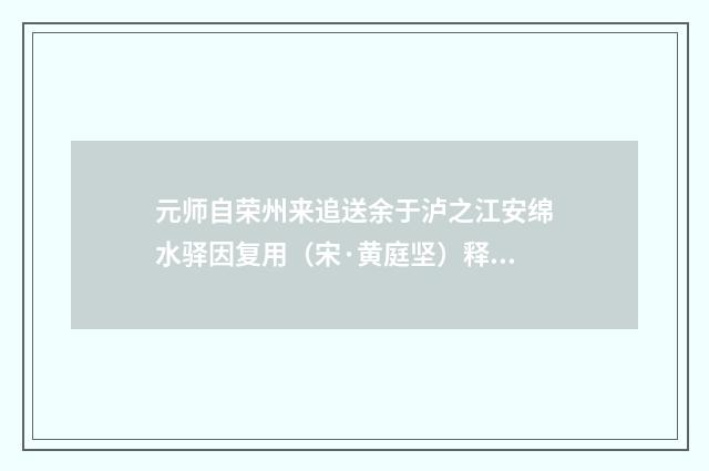 元师自荣州来追送余于泸之江安绵水驿因复用（宋·黄庭坚）释义及解释