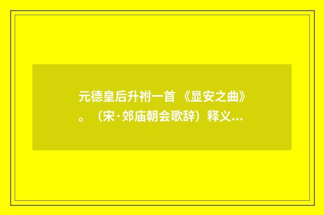 元德皇后升祔一首 《显安之曲》。（宋·郊庙朝会歌辞）释义及解释