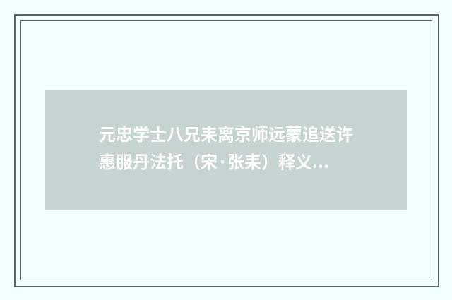 元忠学士八兄耒离京师远蒙追送许惠服丹法托（宋·张耒）释义及解释