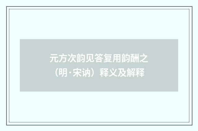 元方次韵见答复用韵酬之（明·宋讷）释义及解释