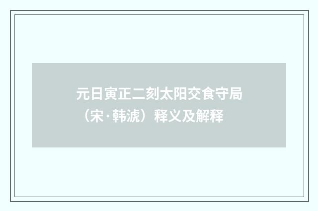 元日寅正二刻太阳交食守局（宋·韩淲）释义及解释