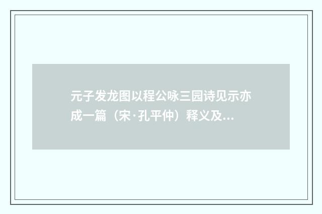 元子发龙图以程公咏三园诗见示亦成一篇（宋·孔平仲）释义及解释