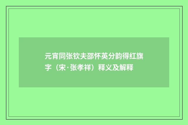 元宵同张钦夫邵怀英分韵得红旗字（宋·张孝祥）释义及解释
