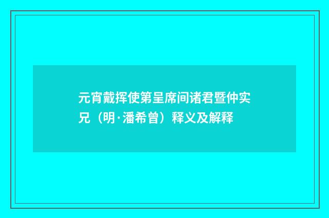 元宵戴挥使第呈席间诸君暨仲实兄（明·潘希曾）释义及解释